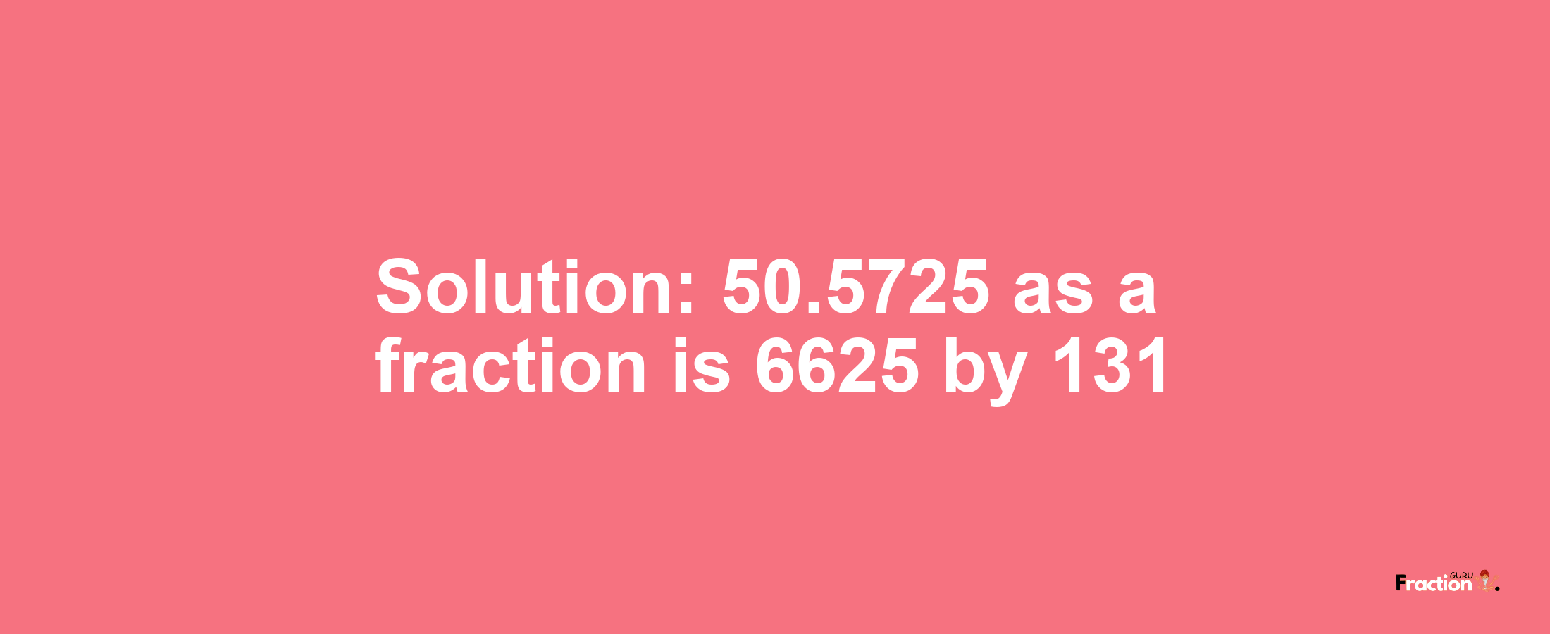 Solution:50.5725 as a fraction is 6625/131